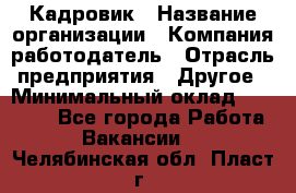 Кадровик › Название организации ­ Компания-работодатель › Отрасль предприятия ­ Другое › Минимальный оклад ­ 19 000 - Все города Работа » Вакансии   . Челябинская обл.,Пласт г.